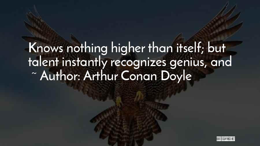 Arthur Conan Doyle Quotes: Knows Nothing Higher Than Itself; But Talent Instantly Recognizes Genius, And