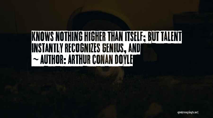 Arthur Conan Doyle Quotes: Knows Nothing Higher Than Itself; But Talent Instantly Recognizes Genius, And