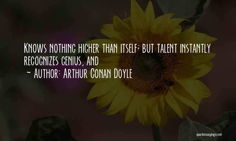 Arthur Conan Doyle Quotes: Knows Nothing Higher Than Itself; But Talent Instantly Recognizes Genius, And