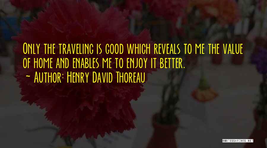 Henry David Thoreau Quotes: Only The Traveling Is Good Which Reveals To Me The Value Of Home And Enables Me To Enjoy It Better.