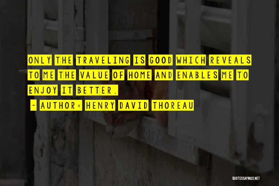 Henry David Thoreau Quotes: Only The Traveling Is Good Which Reveals To Me The Value Of Home And Enables Me To Enjoy It Better.