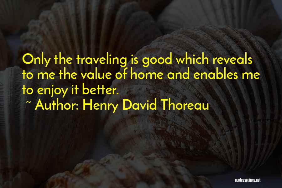 Henry David Thoreau Quotes: Only The Traveling Is Good Which Reveals To Me The Value Of Home And Enables Me To Enjoy It Better.