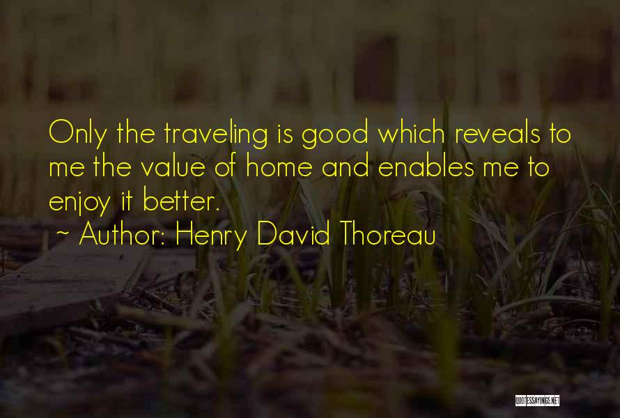 Henry David Thoreau Quotes: Only The Traveling Is Good Which Reveals To Me The Value Of Home And Enables Me To Enjoy It Better.