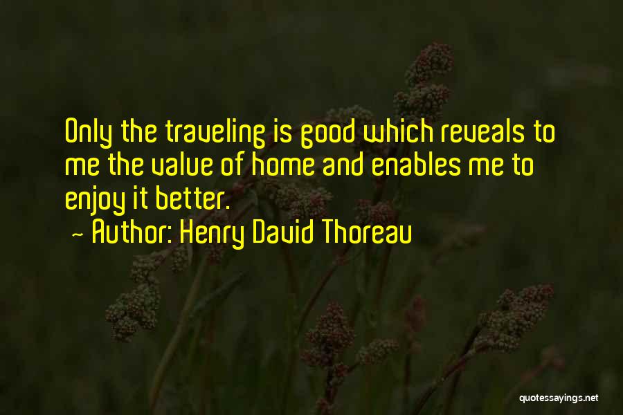 Henry David Thoreau Quotes: Only The Traveling Is Good Which Reveals To Me The Value Of Home And Enables Me To Enjoy It Better.