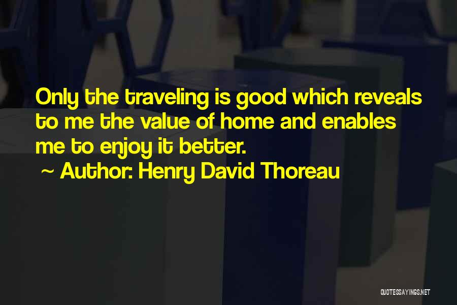 Henry David Thoreau Quotes: Only The Traveling Is Good Which Reveals To Me The Value Of Home And Enables Me To Enjoy It Better.