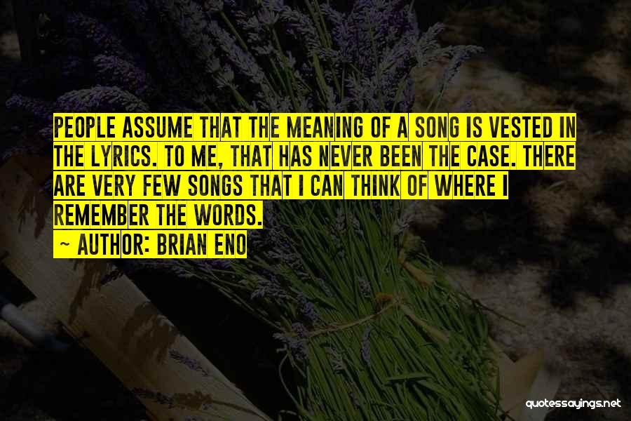 Brian Eno Quotes: People Assume That The Meaning Of A Song Is Vested In The Lyrics. To Me, That Has Never Been The