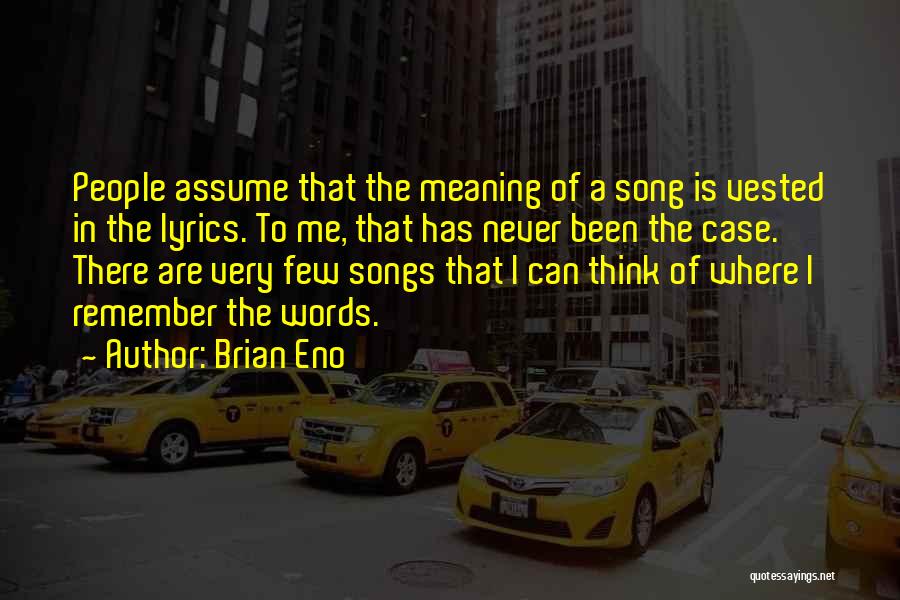 Brian Eno Quotes: People Assume That The Meaning Of A Song Is Vested In The Lyrics. To Me, That Has Never Been The