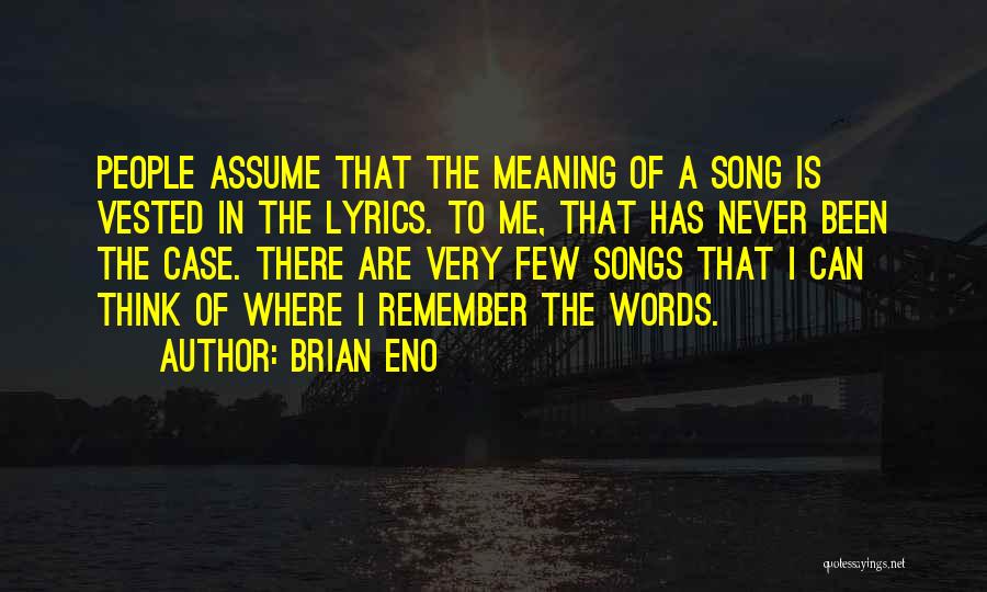 Brian Eno Quotes: People Assume That The Meaning Of A Song Is Vested In The Lyrics. To Me, That Has Never Been The