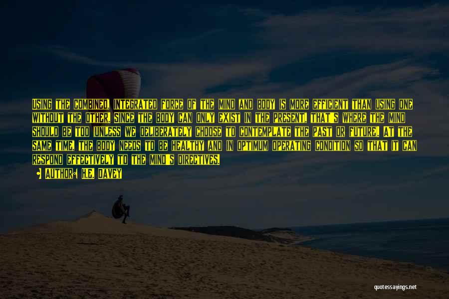 H.E. Davey Quotes: Using The Combined, Integrated Force Of The Mind And Body Is More Efficient Than Using One Without The Other. Since