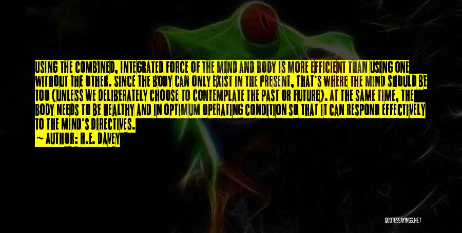 H.E. Davey Quotes: Using The Combined, Integrated Force Of The Mind And Body Is More Efficient Than Using One Without The Other. Since