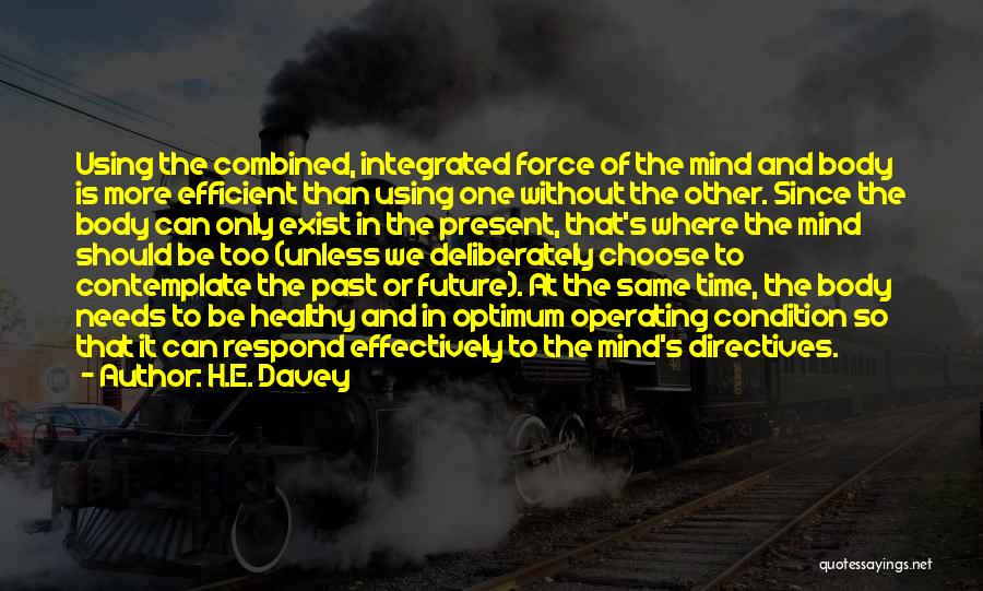 H.E. Davey Quotes: Using The Combined, Integrated Force Of The Mind And Body Is More Efficient Than Using One Without The Other. Since