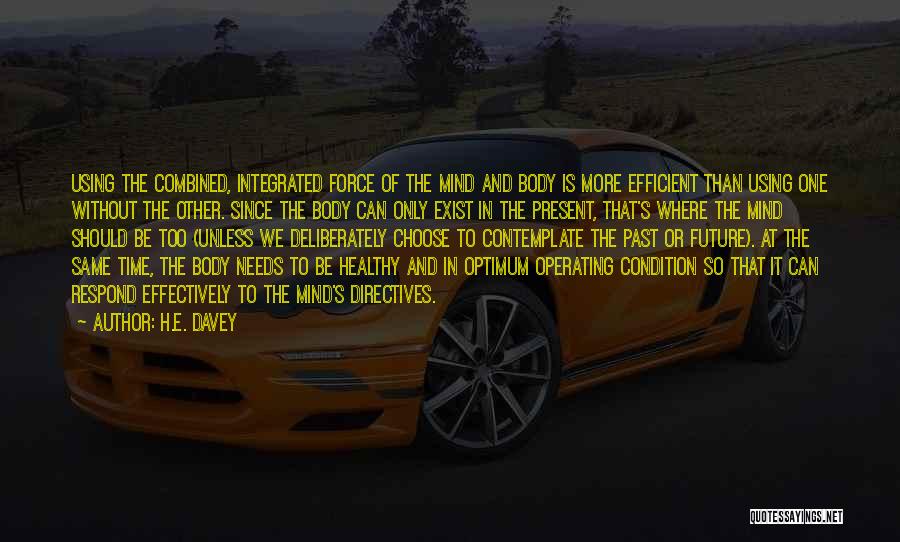 H.E. Davey Quotes: Using The Combined, Integrated Force Of The Mind And Body Is More Efficient Than Using One Without The Other. Since