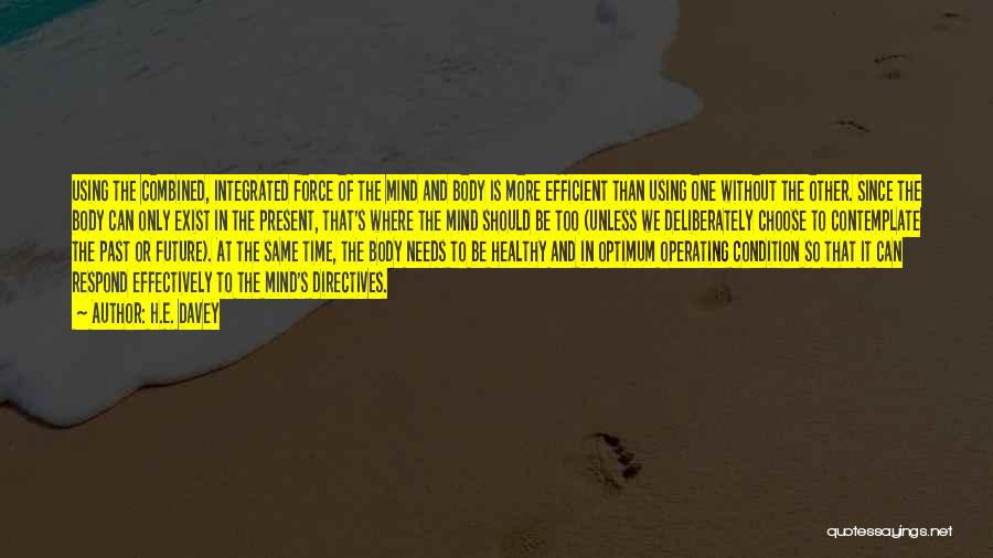 H.E. Davey Quotes: Using The Combined, Integrated Force Of The Mind And Body Is More Efficient Than Using One Without The Other. Since