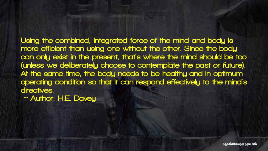 H.E. Davey Quotes: Using The Combined, Integrated Force Of The Mind And Body Is More Efficient Than Using One Without The Other. Since