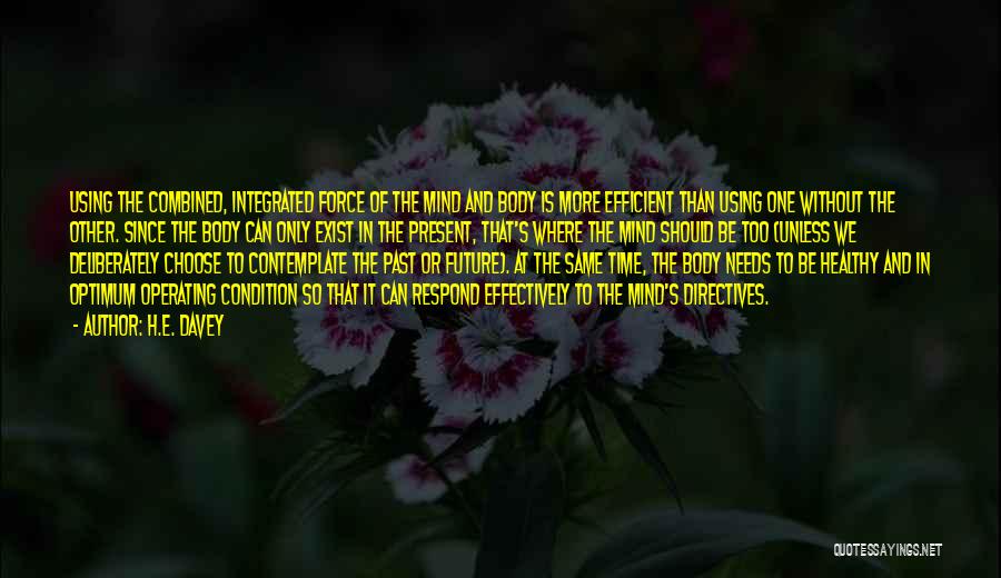 H.E. Davey Quotes: Using The Combined, Integrated Force Of The Mind And Body Is More Efficient Than Using One Without The Other. Since