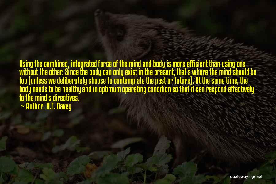 H.E. Davey Quotes: Using The Combined, Integrated Force Of The Mind And Body Is More Efficient Than Using One Without The Other. Since