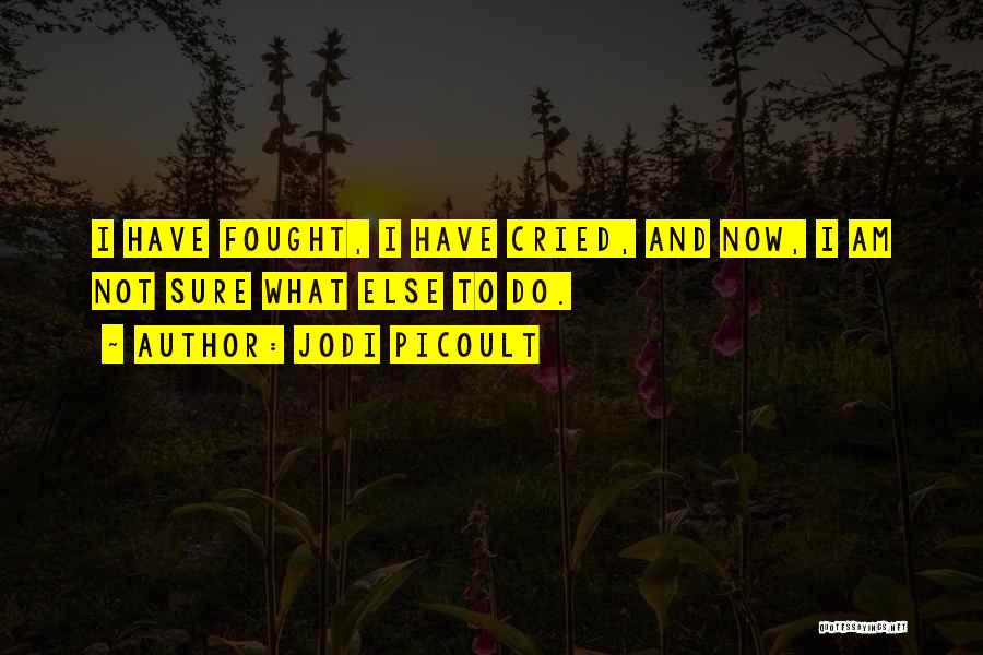 Jodi Picoult Quotes: I Have Fought, I Have Cried, And Now, I Am Not Sure What Else To Do.