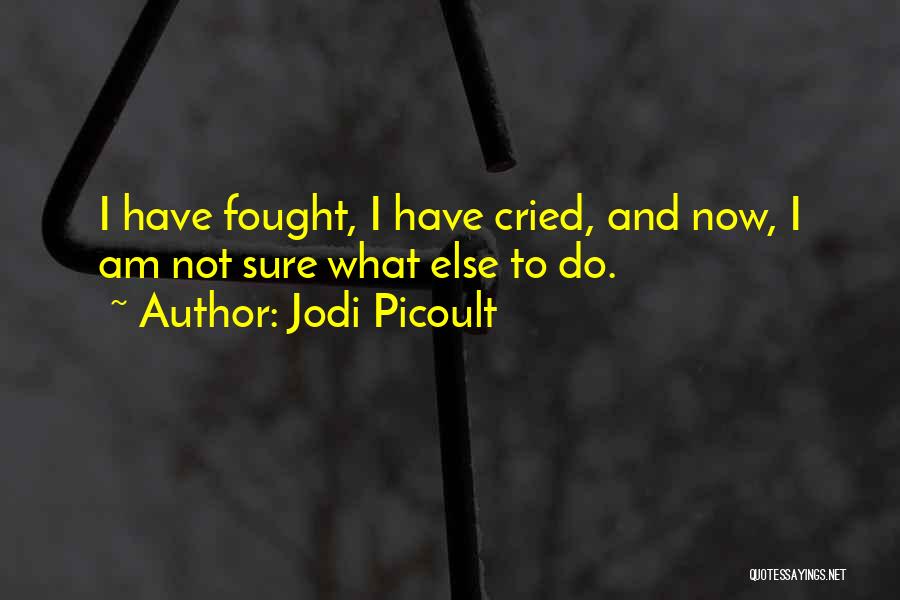 Jodi Picoult Quotes: I Have Fought, I Have Cried, And Now, I Am Not Sure What Else To Do.