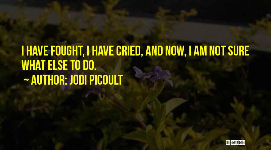 Jodi Picoult Quotes: I Have Fought, I Have Cried, And Now, I Am Not Sure What Else To Do.