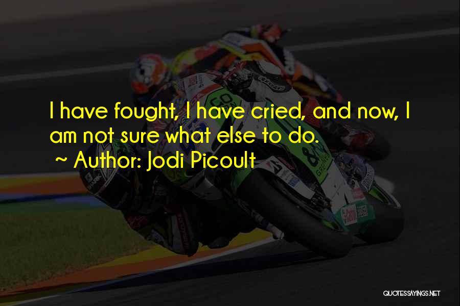 Jodi Picoult Quotes: I Have Fought, I Have Cried, And Now, I Am Not Sure What Else To Do.