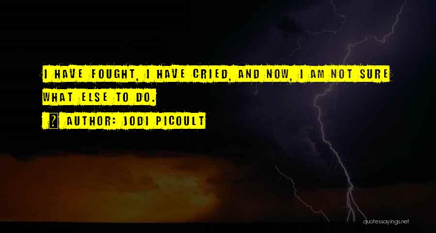 Jodi Picoult Quotes: I Have Fought, I Have Cried, And Now, I Am Not Sure What Else To Do.