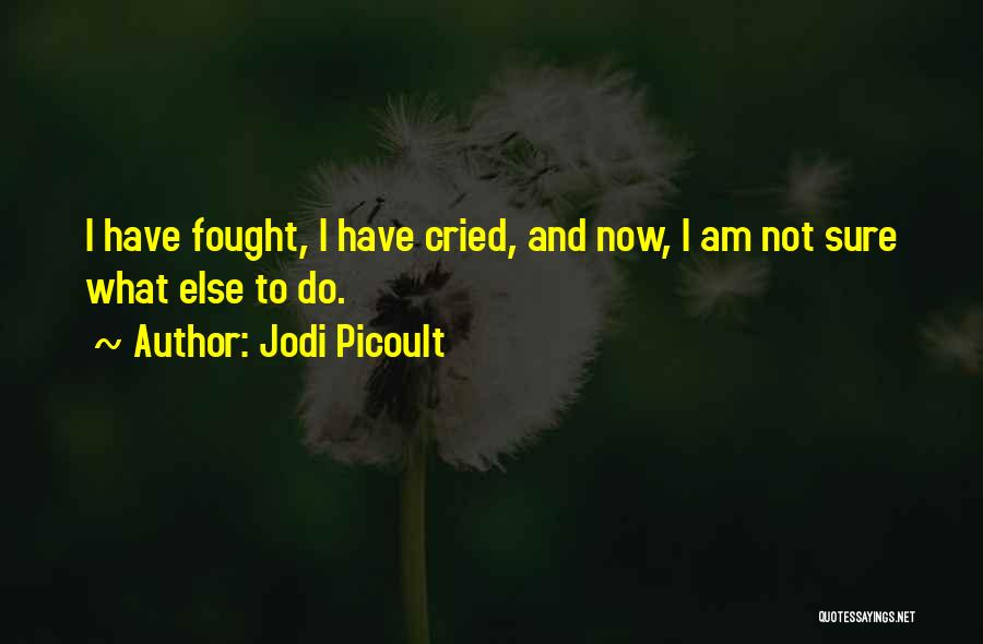 Jodi Picoult Quotes: I Have Fought, I Have Cried, And Now, I Am Not Sure What Else To Do.