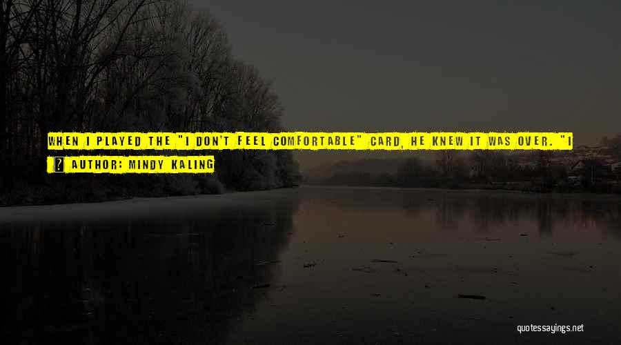 Mindy Kaling Quotes: When I Played The I Don't Feel Comfortable Card, He Knew It Was Over. I Don't Feel Comfortable Is The