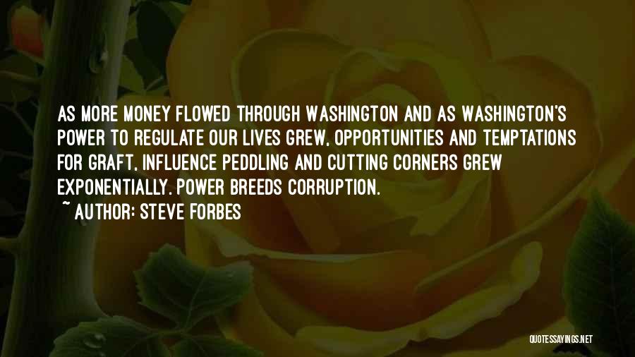 Steve Forbes Quotes: As More Money Flowed Through Washington And As Washington's Power To Regulate Our Lives Grew, Opportunities And Temptations For Graft,