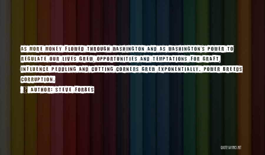 Steve Forbes Quotes: As More Money Flowed Through Washington And As Washington's Power To Regulate Our Lives Grew, Opportunities And Temptations For Graft,
