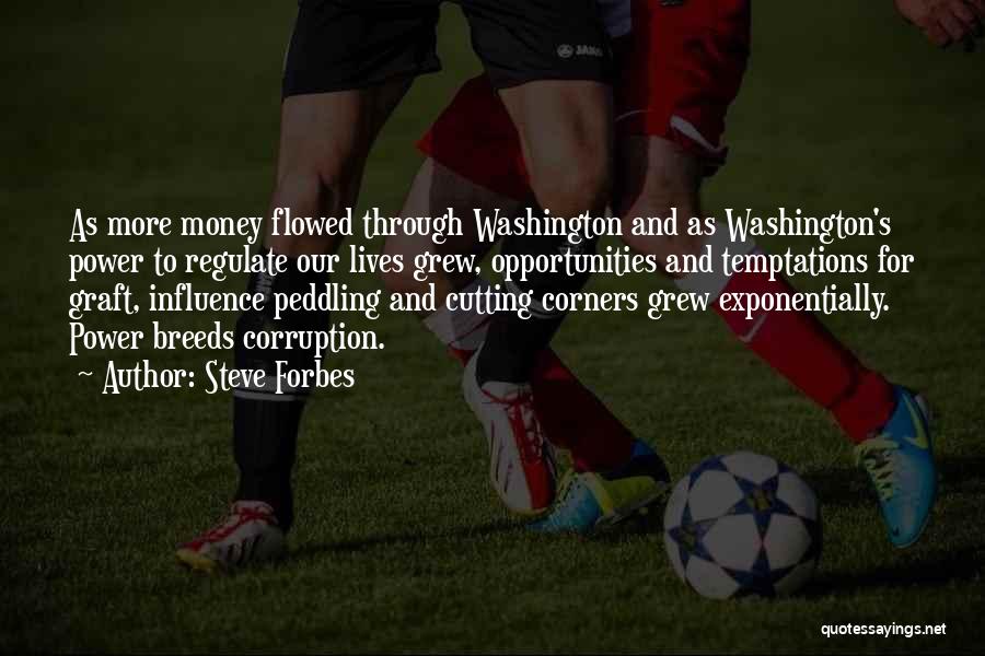 Steve Forbes Quotes: As More Money Flowed Through Washington And As Washington's Power To Regulate Our Lives Grew, Opportunities And Temptations For Graft,