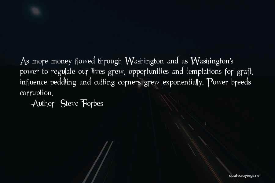 Steve Forbes Quotes: As More Money Flowed Through Washington And As Washington's Power To Regulate Our Lives Grew, Opportunities And Temptations For Graft,