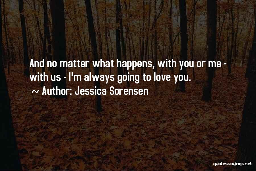 Jessica Sorensen Quotes: And No Matter What Happens, With You Or Me - With Us - I'm Always Going To Love You.