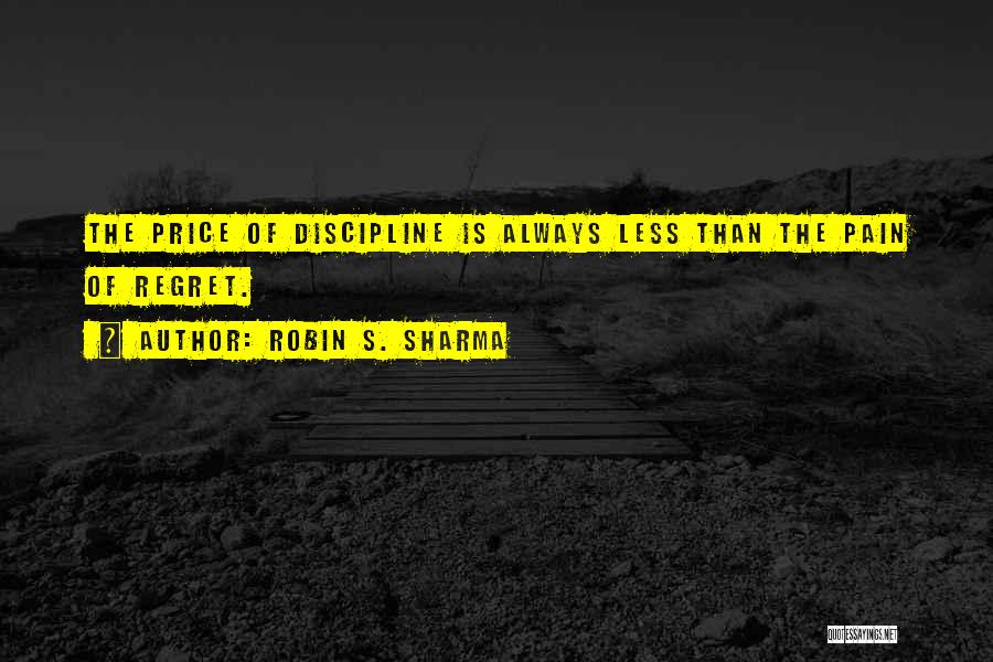 Robin S. Sharma Quotes: The Price Of Discipline Is Always Less Than The Pain Of Regret.