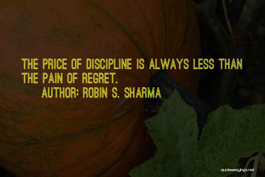 Robin S. Sharma Quotes: The Price Of Discipline Is Always Less Than The Pain Of Regret.