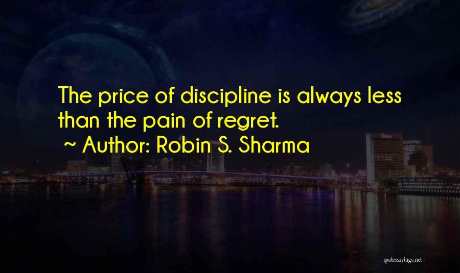 Robin S. Sharma Quotes: The Price Of Discipline Is Always Less Than The Pain Of Regret.