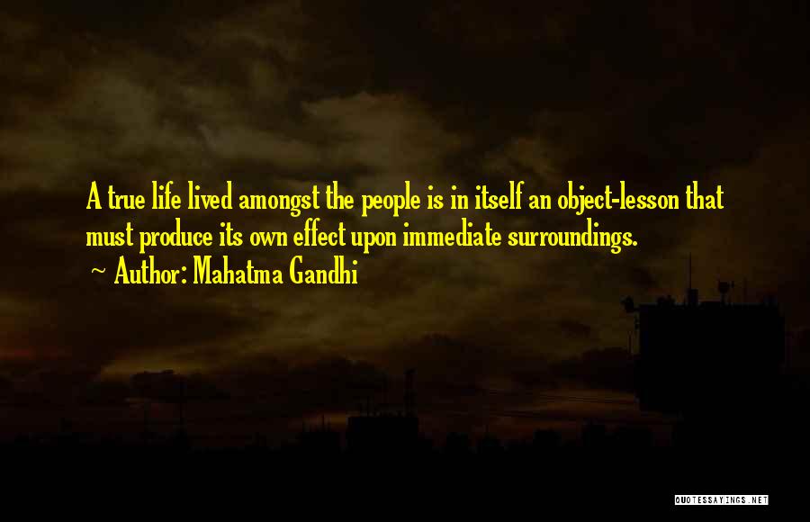 Mahatma Gandhi Quotes: A True Life Lived Amongst The People Is In Itself An Object-lesson That Must Produce Its Own Effect Upon Immediate