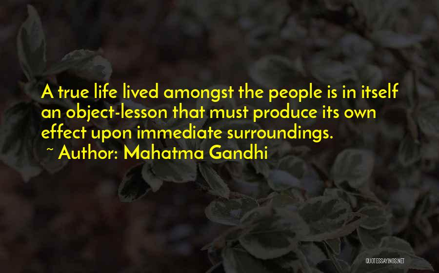 Mahatma Gandhi Quotes: A True Life Lived Amongst The People Is In Itself An Object-lesson That Must Produce Its Own Effect Upon Immediate