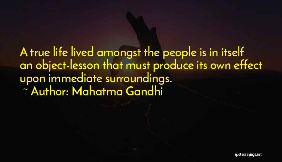 Mahatma Gandhi Quotes: A True Life Lived Amongst The People Is In Itself An Object-lesson That Must Produce Its Own Effect Upon Immediate