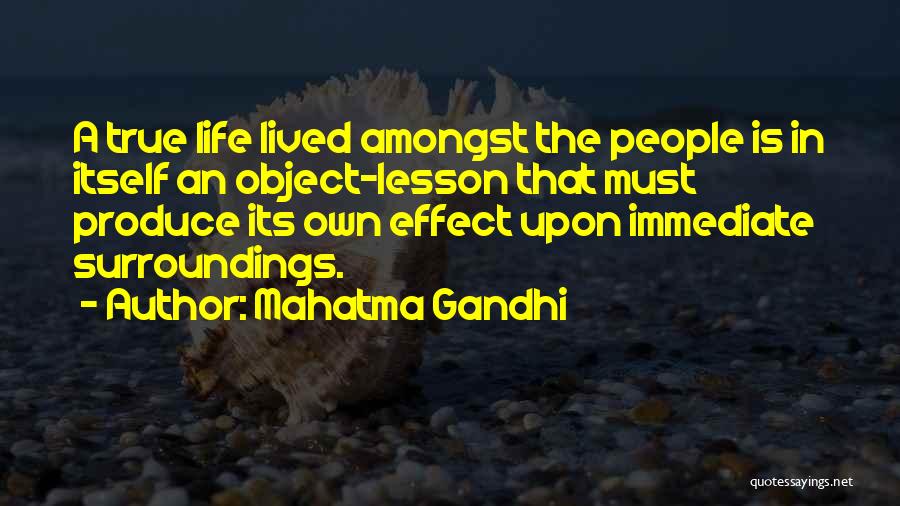 Mahatma Gandhi Quotes: A True Life Lived Amongst The People Is In Itself An Object-lesson That Must Produce Its Own Effect Upon Immediate