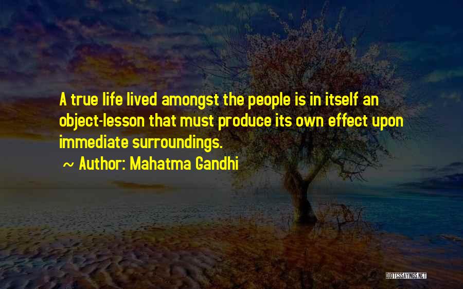 Mahatma Gandhi Quotes: A True Life Lived Amongst The People Is In Itself An Object-lesson That Must Produce Its Own Effect Upon Immediate