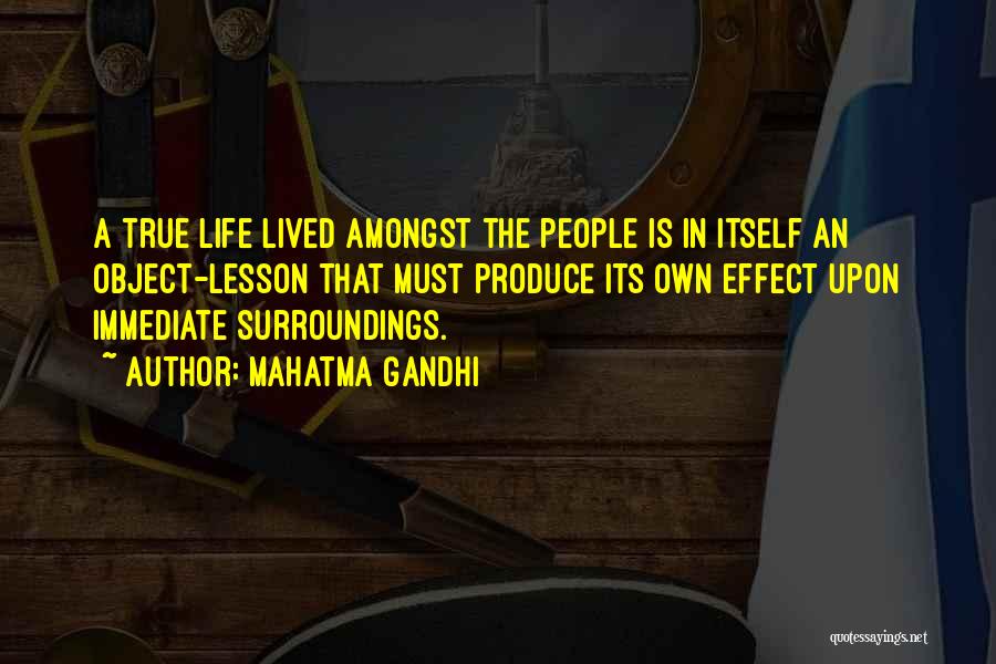 Mahatma Gandhi Quotes: A True Life Lived Amongst The People Is In Itself An Object-lesson That Must Produce Its Own Effect Upon Immediate