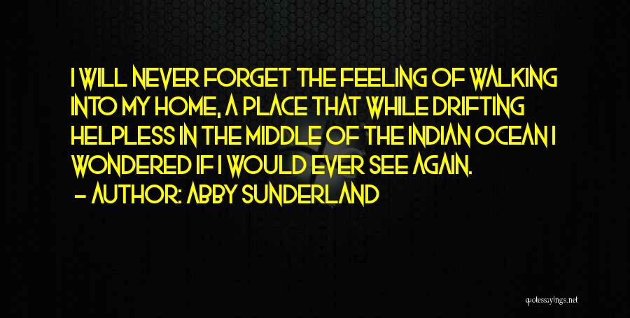 Abby Sunderland Quotes: I Will Never Forget The Feeling Of Walking Into My Home, A Place That While Drifting Helpless In The Middle