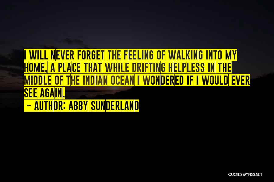 Abby Sunderland Quotes: I Will Never Forget The Feeling Of Walking Into My Home, A Place That While Drifting Helpless In The Middle