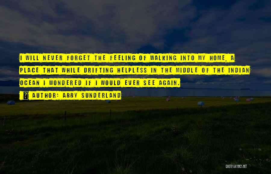 Abby Sunderland Quotes: I Will Never Forget The Feeling Of Walking Into My Home, A Place That While Drifting Helpless In The Middle