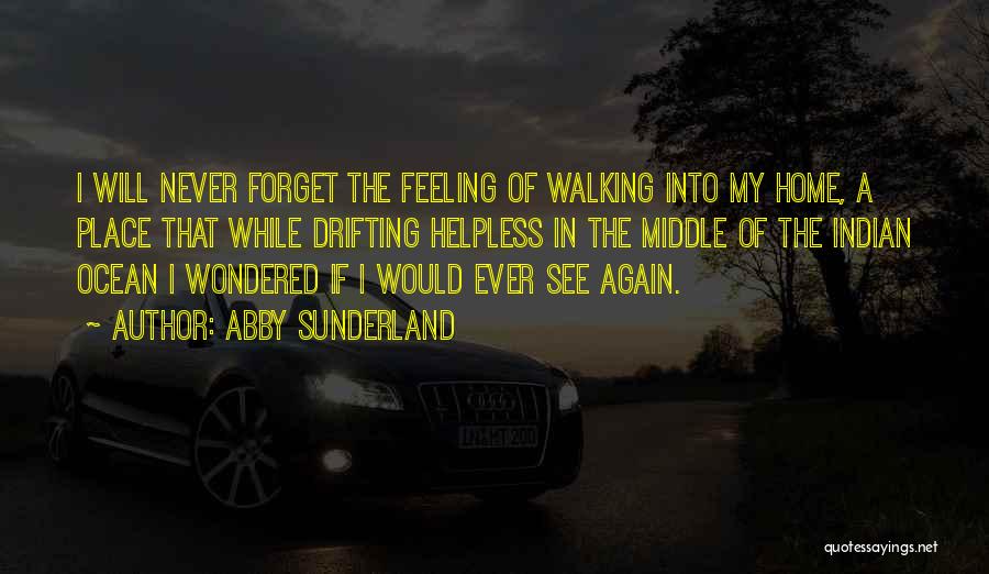 Abby Sunderland Quotes: I Will Never Forget The Feeling Of Walking Into My Home, A Place That While Drifting Helpless In The Middle