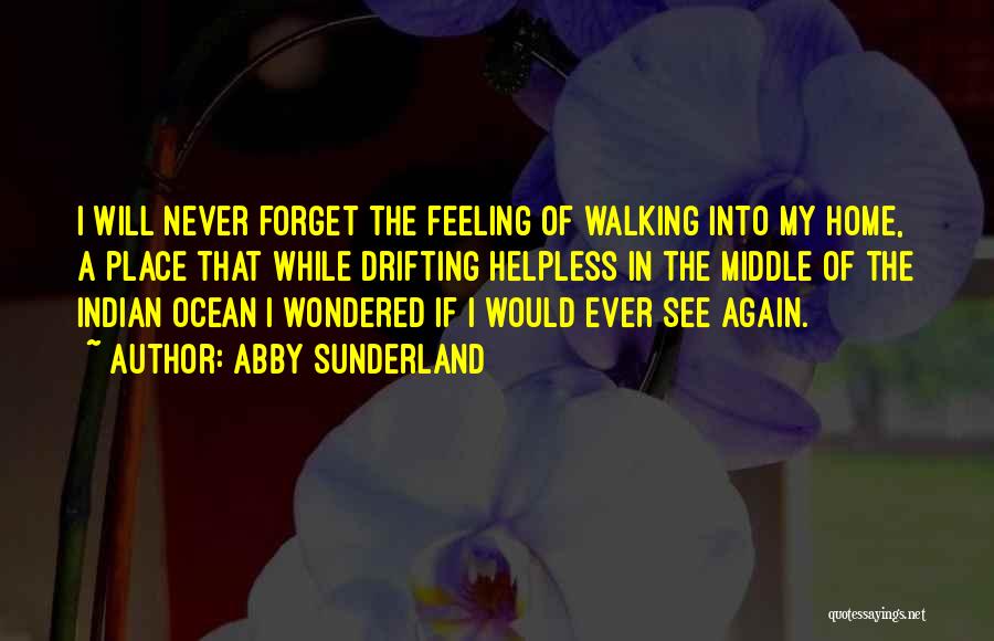 Abby Sunderland Quotes: I Will Never Forget The Feeling Of Walking Into My Home, A Place That While Drifting Helpless In The Middle