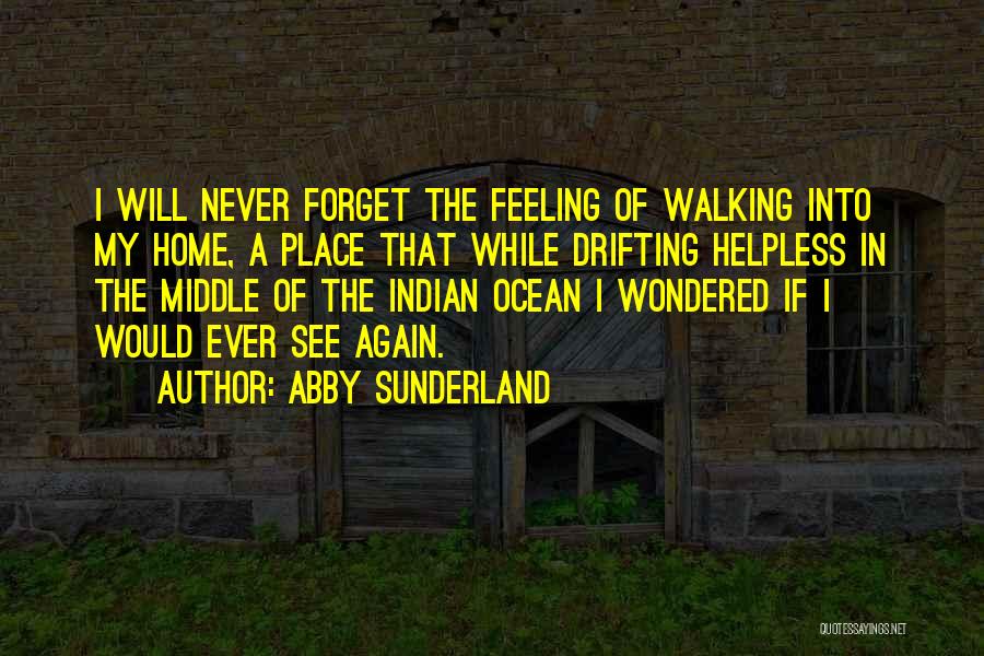 Abby Sunderland Quotes: I Will Never Forget The Feeling Of Walking Into My Home, A Place That While Drifting Helpless In The Middle