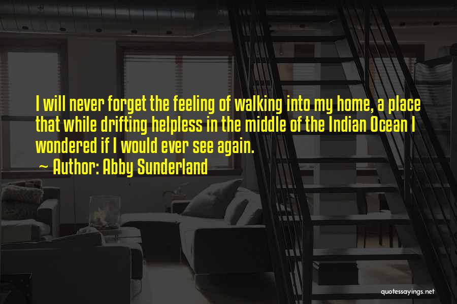 Abby Sunderland Quotes: I Will Never Forget The Feeling Of Walking Into My Home, A Place That While Drifting Helpless In The Middle