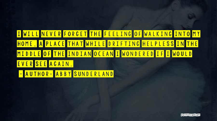 Abby Sunderland Quotes: I Will Never Forget The Feeling Of Walking Into My Home, A Place That While Drifting Helpless In The Middle