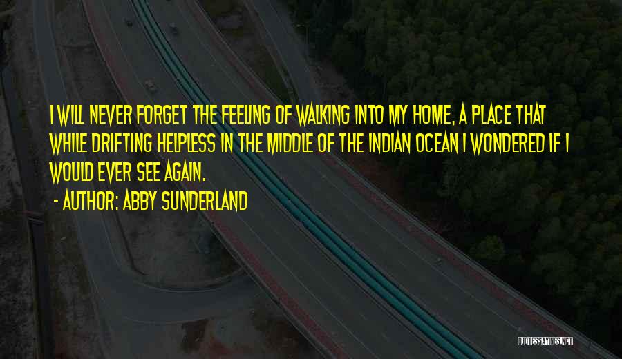 Abby Sunderland Quotes: I Will Never Forget The Feeling Of Walking Into My Home, A Place That While Drifting Helpless In The Middle